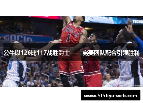 公牛以126比117战胜爵士——完美团队配合引领胜利