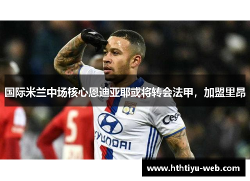国际米兰中场核心恩迪亚耶或将转会法甲，加盟里昂
