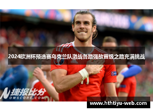 2024欧洲杯预选赛乌克兰队激战各路强敌晋级之路充满挑战