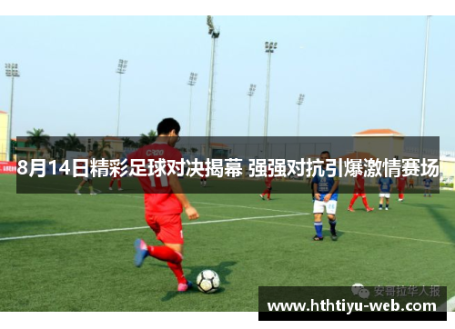 8月14日精彩足球对决揭幕 强强对抗引爆激情赛场