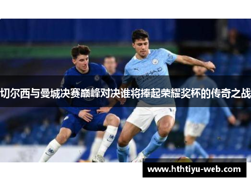 切尔西与曼城决赛巅峰对决谁将捧起荣耀奖杯的传奇之战
