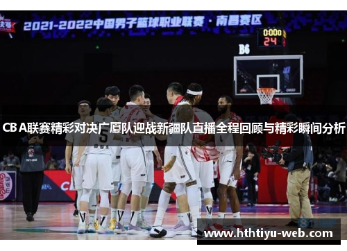 CBA联赛精彩对决广厦队迎战新疆队直播全程回顾与精彩瞬间分析