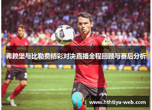 弗赖堡与比勒费精彩对决直播全程回顾与赛后分析